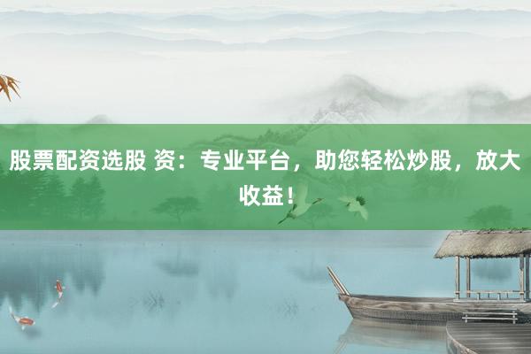 股票配资选股 资:专业平台,助您轻松炒股,放大收益!