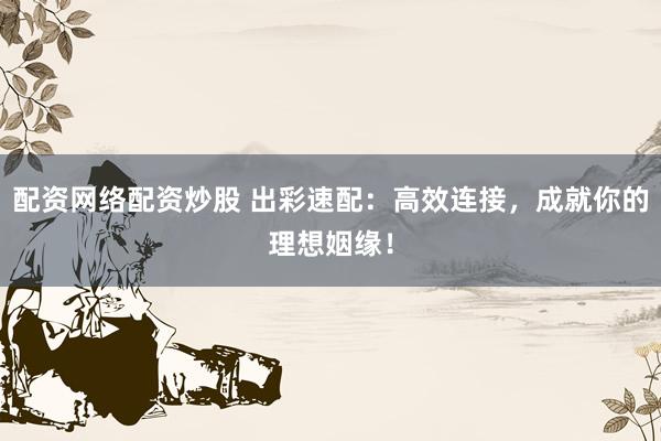 配资网络配资炒股 出彩速配：高效连接，成就你的理想姻缘！
