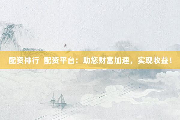 配资排行  配资平台：助您财富加速，实现收益！