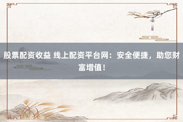股票配资收益 线上配资平台网:安全便捷,助您财富增值!