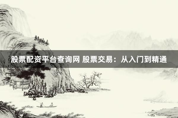 股票配资平台查询网 股票交易：从入门到精通