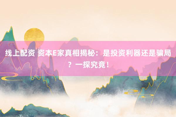 线上配资 资本E家真相揭秘：是投资利器还是骗局？一探究竟！