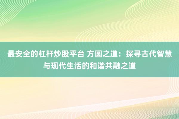 最安全的杠杆炒股平台 方圆之道：探寻古代智慧与现代生活的和谐共融之道