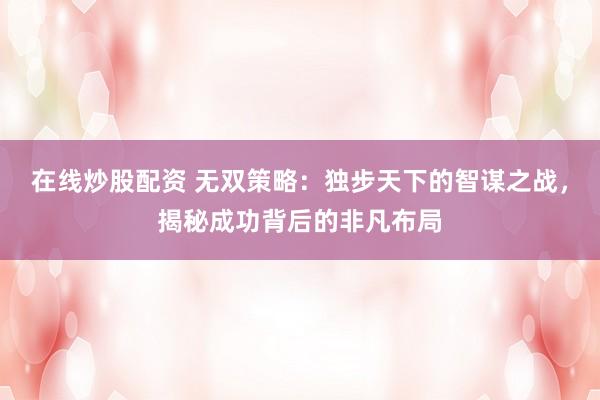 在线炒股配资 无双策略：独步天下的智谋之战，揭秘成功背后的非凡布局