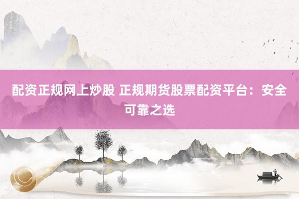 配资正规网上炒股 正规期货股票配资平台：安全可靠之选