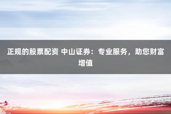 正规的股票配资 中山证券：专业服务，助您财富增值