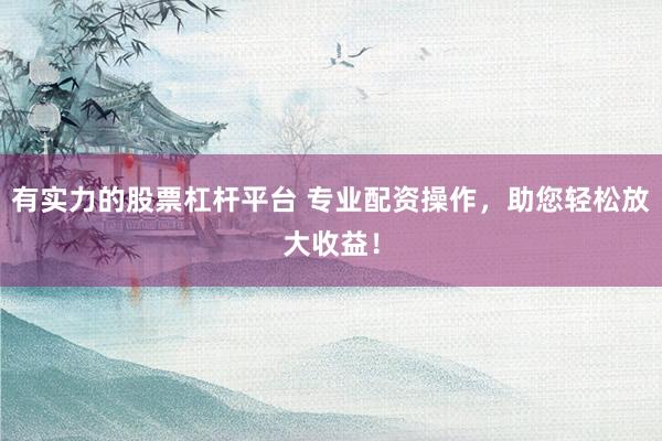 有实力的股票杠杆平台 专业配资操作，助您轻松放大收益！