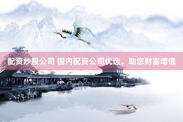 配资炒股公司 国内配资公司优选，助您财富增值