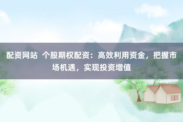配资网站  个股期权配资：高效利用资金，把握市场机遇，实现投资增值