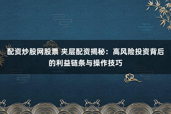 配资炒股网股票 夹层配资揭秘:高风险投资背后的利益链条与操作技巧