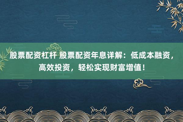 股票配资杠杆 股票配资年息详解：低成本融资，高效投资，轻松实现财富增值！
