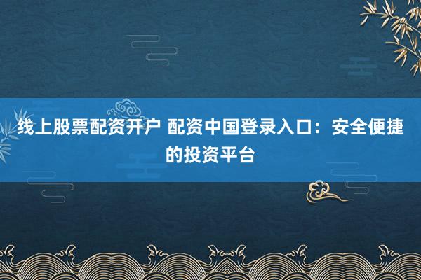 线上股票配资开户 配资中国登录入口:安全便捷的投资平台