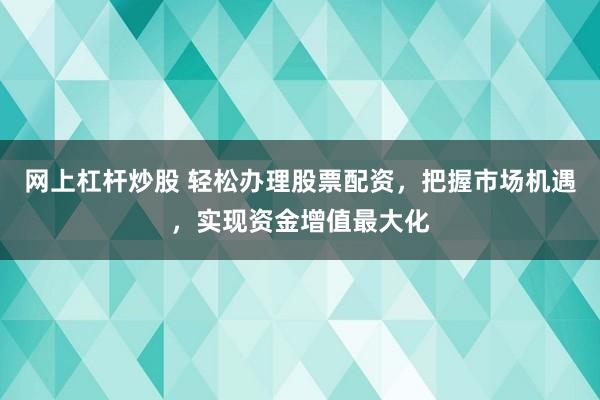 网上杠杆炒股 轻松办理股票配资,把握市场机遇,实现资金增值最大化