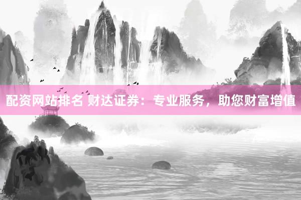 配资网站排名 财达证券：专业服务，助您财富增值
