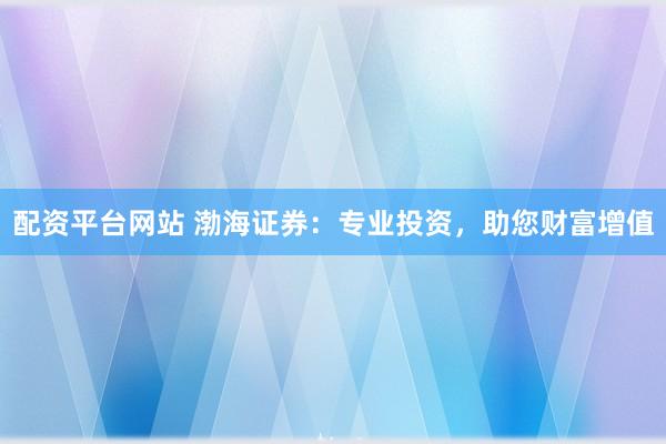 配资平台网站 渤海证券：专业投资，助您财富增值