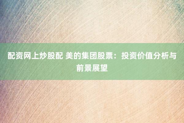 配资网上炒股配 美的集团股票：投资价值分析与前景展望