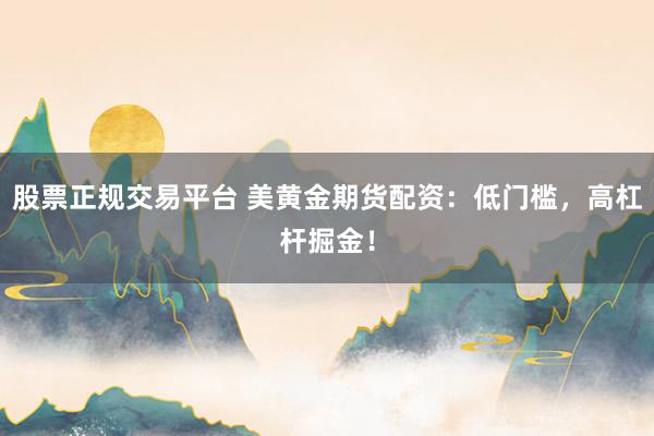股票正规交易平台 美黄金期货配资：低门槛，高杠杆掘金！