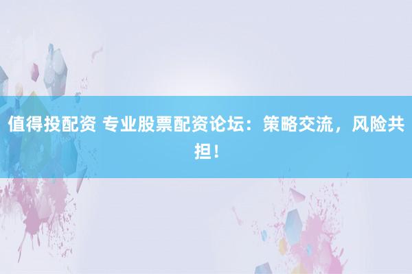 值得投配资 专业股票配资论坛：策略交流，风险共担！