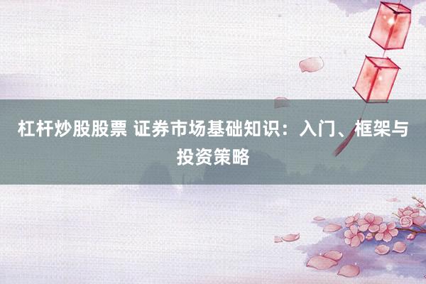 杠杆炒股股票 证券市场基础知识：入门、框架与投资策略