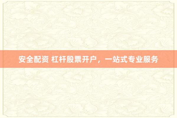 安全配资 杠杆股票开户，一站式专业服务