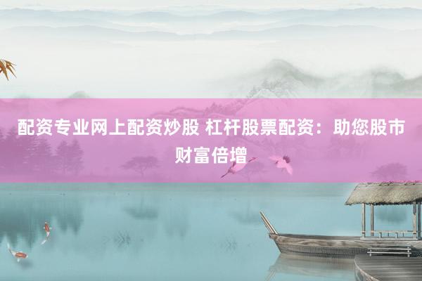 配资专业网上配资炒股 杠杆股票配资：助您股市财富倍增