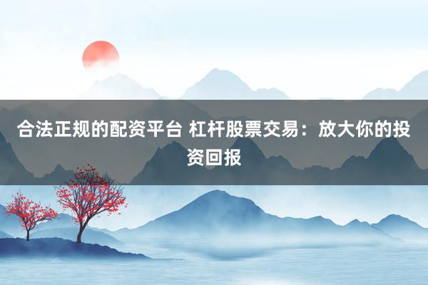合法正规的配资平台 杠杆股票交易：放大你的投资回报
