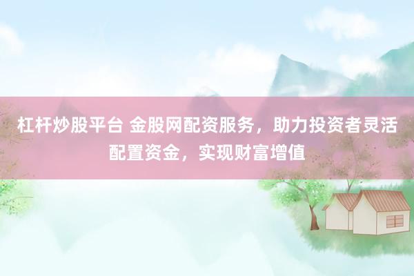 杠杆炒股平台 金股网配资服务，助力投资者灵活配置资金，实现财富增值