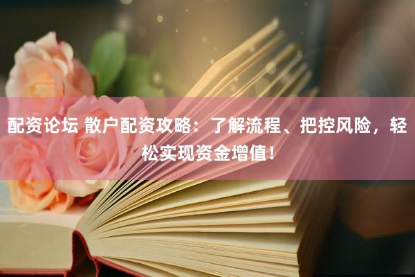 配资论坛 散户配资攻略：了解流程、把控风险，轻松实现资金增值！