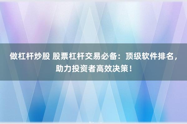 做杠杆炒股 股票杠杆交易必备：顶级软件排名，助力投资者高效决策！