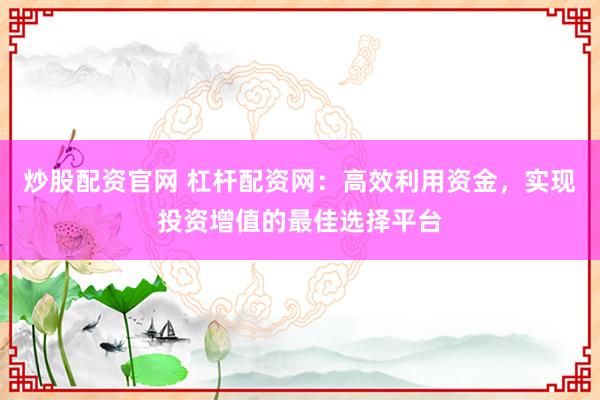 炒股配资官网 杠杆配资网：高效利用资金，实现投资增值的最佳选择平台
