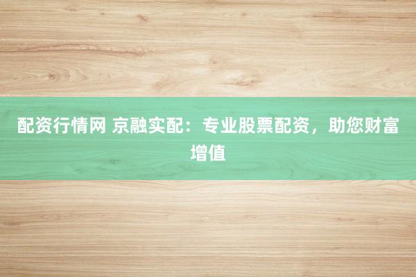 配资行情网 京融实配：专业股票配资，助您财富增值