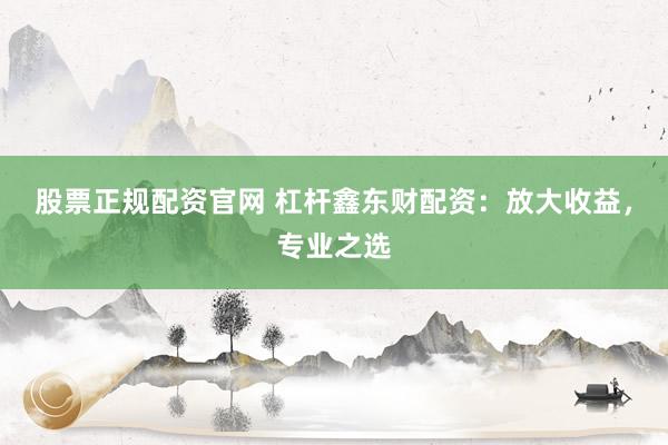 股票正规配资官网 杠杆鑫东财配资:放大收益,专业之选