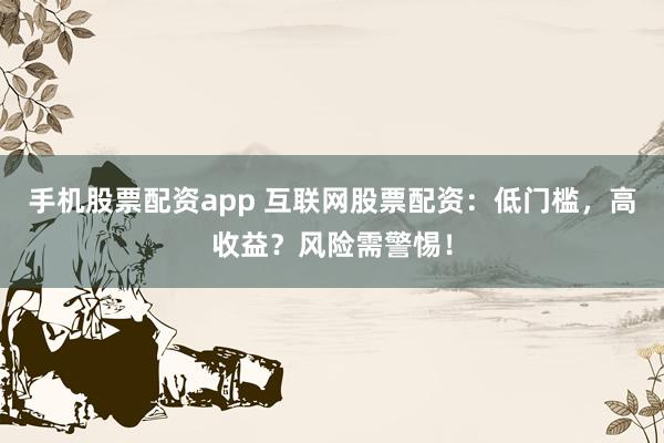 手机股票配资app 互联网股票配资：低门槛，高收益？风险需警惕！