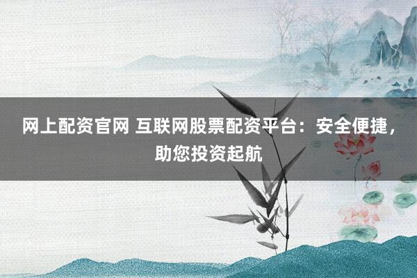 网上配资官网 互联网股票配资平台：安全便捷，助您投资起航