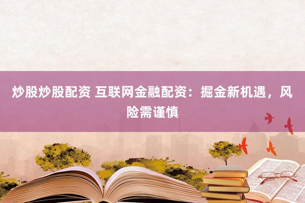 炒股炒股配资 互联网金融配资：掘金新机遇，风险需谨慎