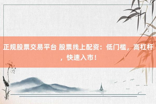 正规股票交易平台 股票线上配资：低门槛，高杠杆，快速入市！
