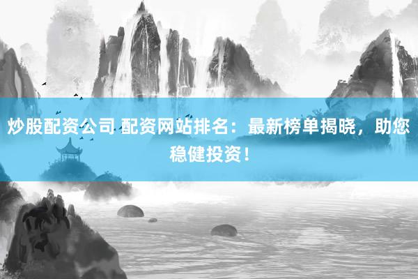 炒股配资公司 配资网站排名：最新榜单揭晓，助您稳健投资！