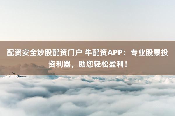 配资安全炒股配资门户 牛配资APP：专业股票投资利器，助您轻松盈利！
