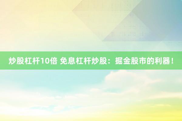 炒股杠杆10倍 免息杠杆炒股：掘金股市的利器！