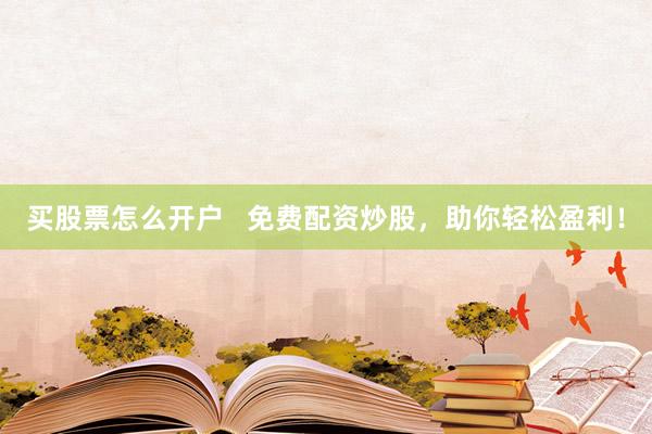 买股票怎么开户 免费配资炒股,助你轻松盈利!