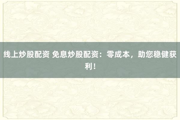 线上炒股配资 免息炒股配资：零成本，助您稳健获利！