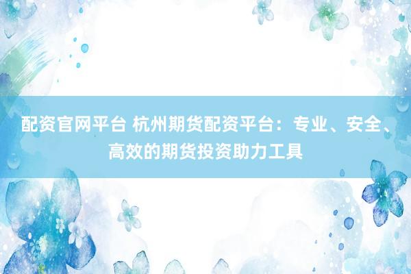 配资官网平台 杭州期货配资平台：专业、安全、高效的期货投资助力工具