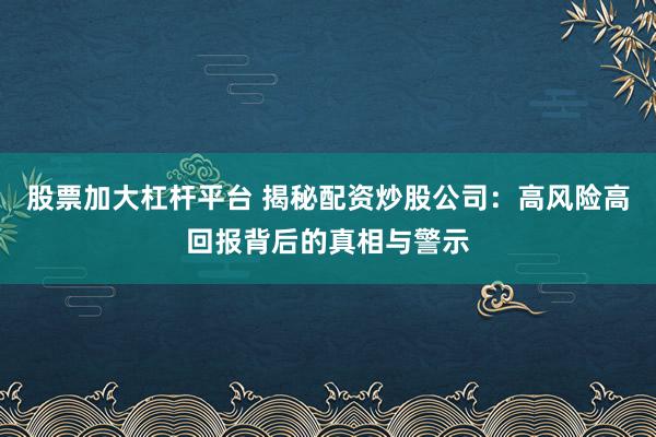 股票加大杠杆平台 揭秘配资炒股公司：高风险高回报背后的真相与警示
