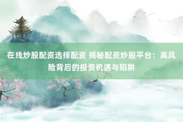 在线炒股配资选择配资 揭秘配资炒股平台：高风险背后的投资机遇与陷阱