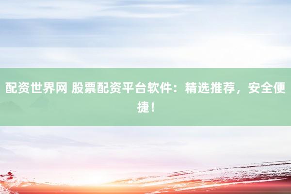 配资世界网 股票配资平台软件：精选推荐，安全便捷！