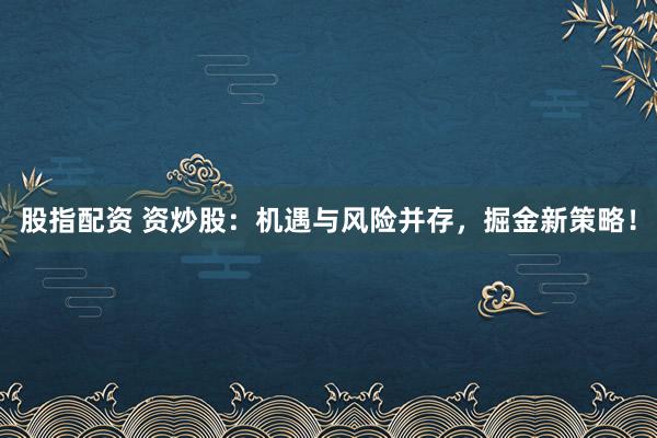 股指配资 资炒股：机遇与风险并存，掘金新策略！