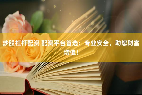 炒股杠杆配资 配资平台首选：专业安全，助您财富增值！