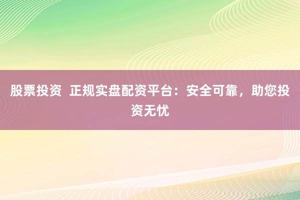 股票投资  正规实盘配资平台：安全可靠，助您投资无忧
