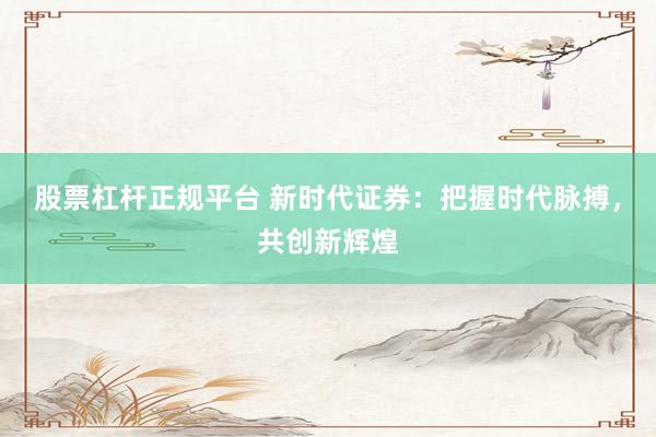 股票杠杆正规平台 新时代证券：把握时代脉搏，共创新辉煌