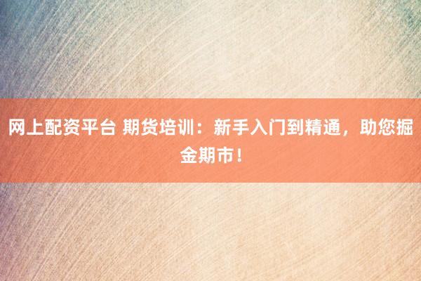 网上配资平台 期货培训：新手入门到精通，助您掘金期市！